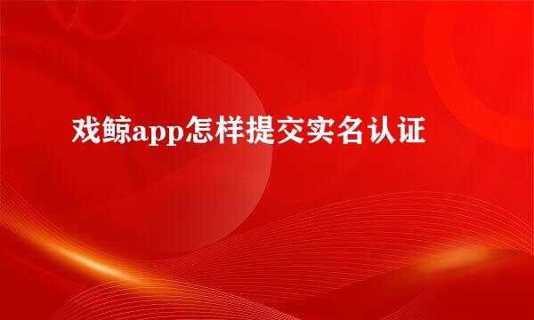 戏鲸app怎样提交实名认证
