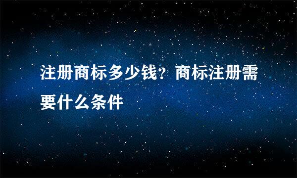 注册商标多少钱？商标注册需要什么条件