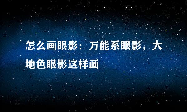 怎么画眼影：万能系眼影，大地色眼影这样画