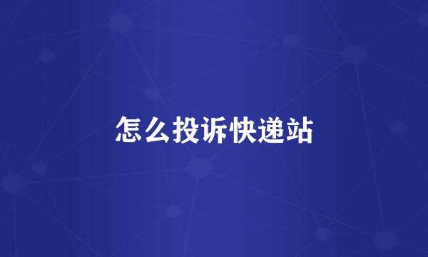 怎么投诉快递站