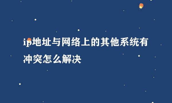 ip地址与网络上的其他系统有冲突怎么解决