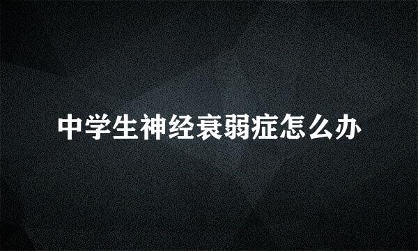 中学生神经衰弱症怎么办