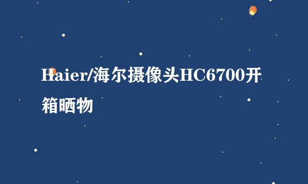 Haier/海尔摄像头HC6700开箱晒物