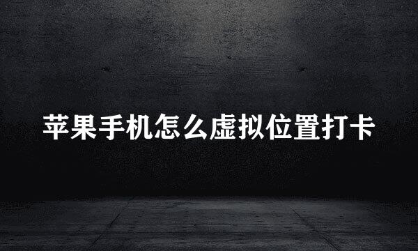 苹果手机怎么虚拟位置打卡