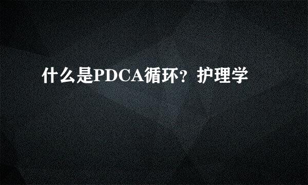 什么是PDCA循环？护理学