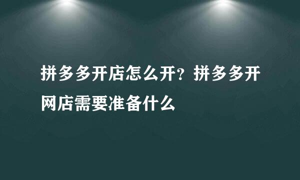 拼多多开店怎么开？拼多多开网店需要准备什么