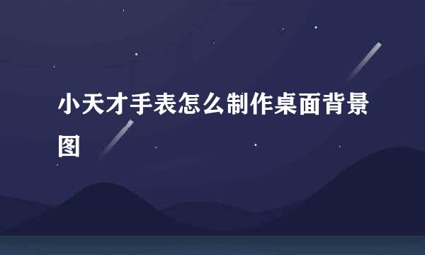 小天才手表怎么制作桌面背景图