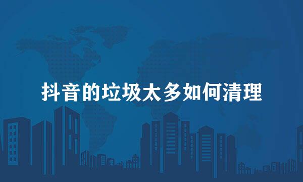 抖音的垃圾太多如何清理