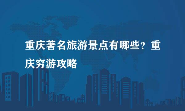 重庆著名旅游景点有哪些？重庆穷游攻略