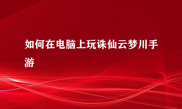 如何在电脑上玩诛仙云梦川手游