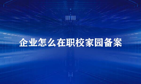 企业怎么在职校家园备案