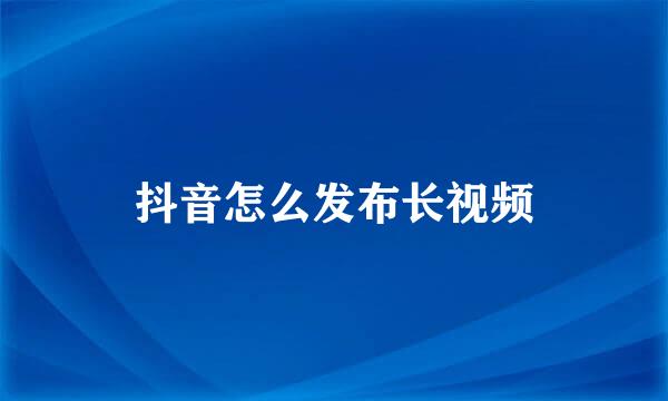 抖音怎么发布长视频