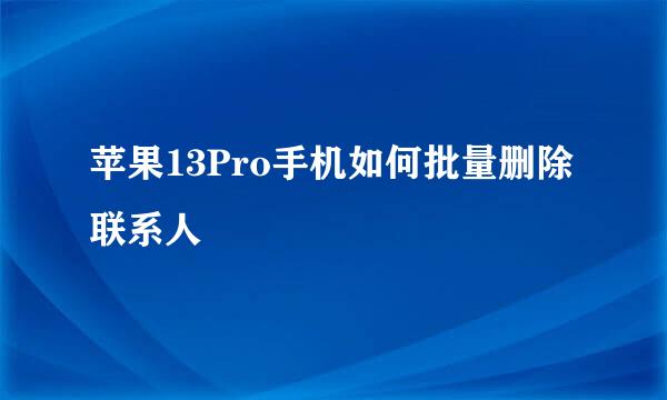 苹果13Pro手机如何批量删除联系人