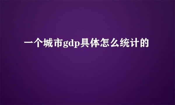 一个城市gdp具体怎么统计的