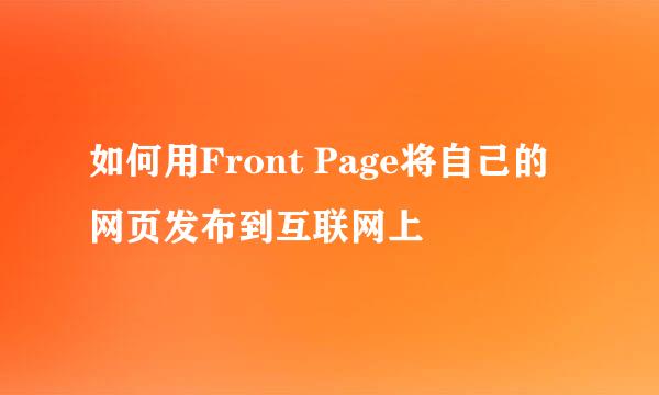 如何用Front Page将自己的网页发布到互联网上