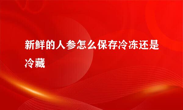 新鲜的人参怎么保存冷冻还是冷藏