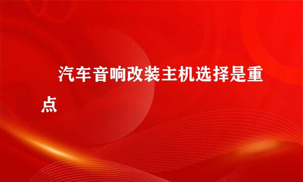 ​汽车音响改装主机选择是重点
