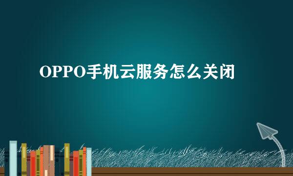 OPPO手机云服务怎么关闭