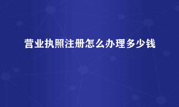 营业执照注册怎么办理多少钱