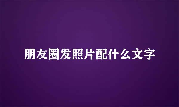 朋友圈发照片配什么文字