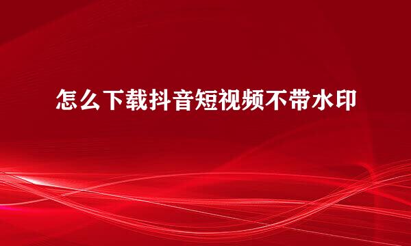 怎么下载抖音短视频不带水印