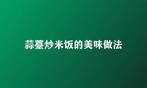 蒜薹炒米饭的美味做法