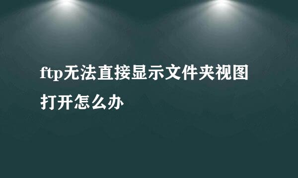 ftp无法直接显示文件夹视图打开怎么办