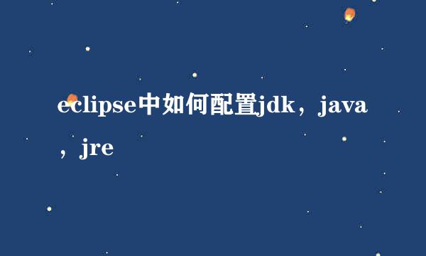 eclipse中如何配置jdk，java，jre