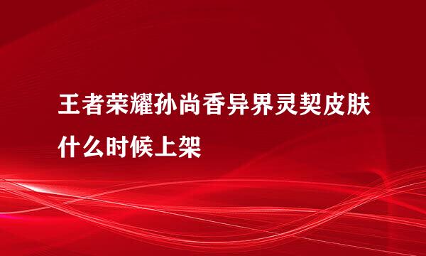 王者荣耀孙尚香异界灵契皮肤什么时候上架