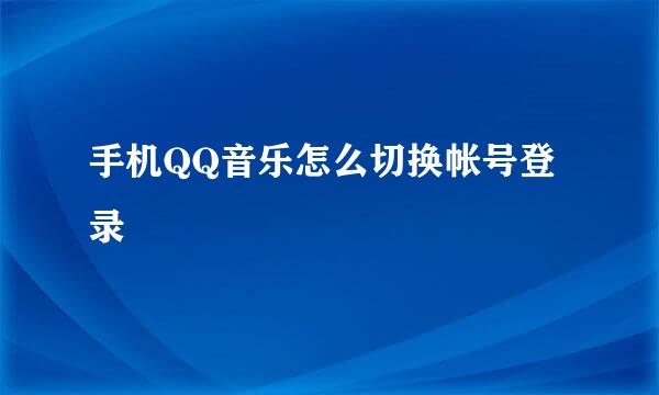 手机QQ音乐怎么切换帐号登录