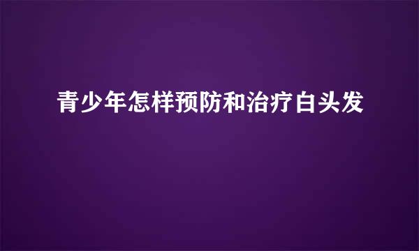 青少年怎样预防和治疗白头发