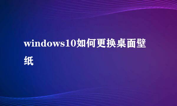 windows10如何更换桌面壁纸
