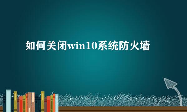 如何关闭win10系统防火墙