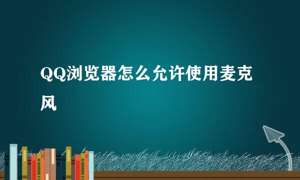QQ浏览器怎么允许使用麦克风