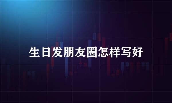生日发朋友圈怎样写好