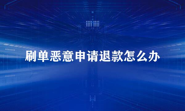 刷单恶意申请退款怎么办