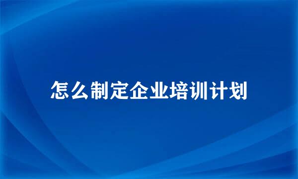 怎么制定企业培训计划