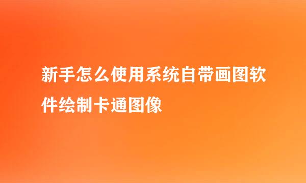新手怎么使用系统自带画图软件绘制卡通图像