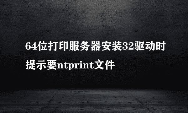 64位打印服务器安装32驱动时提示要ntprint文件