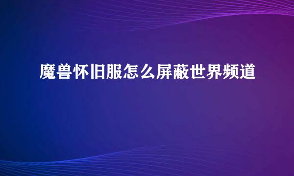 魔兽怀旧服怎么屏蔽世界频道
