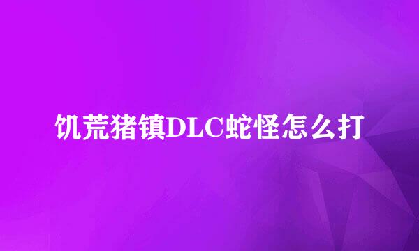 饥荒猪镇DLC蛇怪怎么打