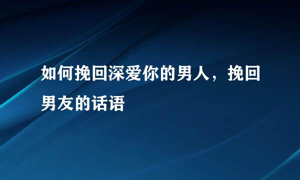 如何挽回深爱你的男人，挽回男友的话语