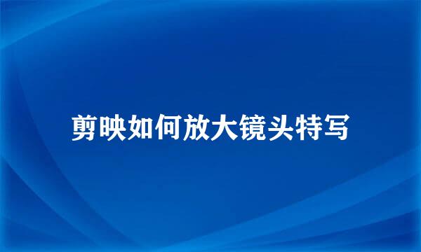 剪映如何放大镜头特写