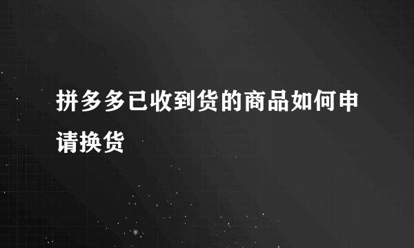 拼多多已收到货的商品如何申请换货