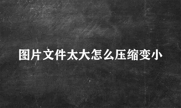 图片文件太大怎么压缩变小
