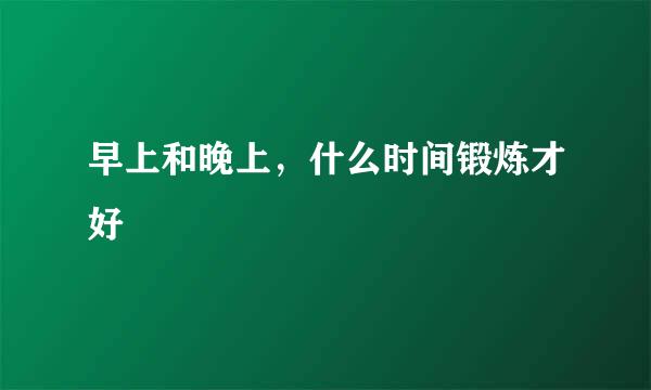早上和晚上，什么时间锻炼才好
