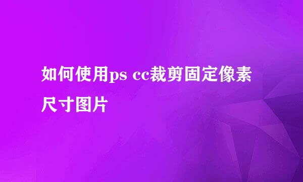 如何使用ps cc裁剪固定像素尺寸图片