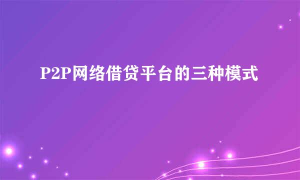 P2P网络借贷平台的三种模式