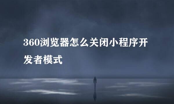 360浏览器怎么关闭小程序开发者模式