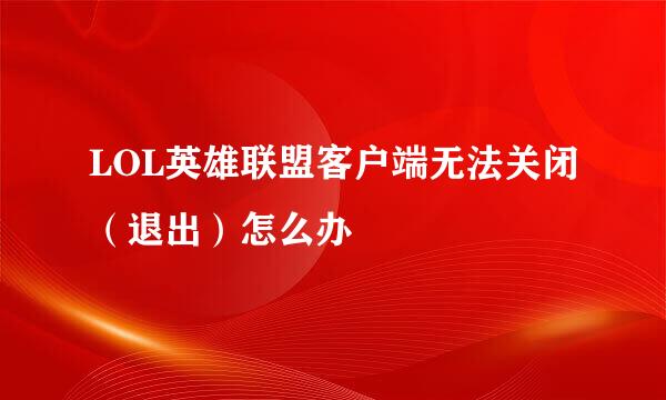 LOL英雄联盟客户端无法关闭（退出）怎么办